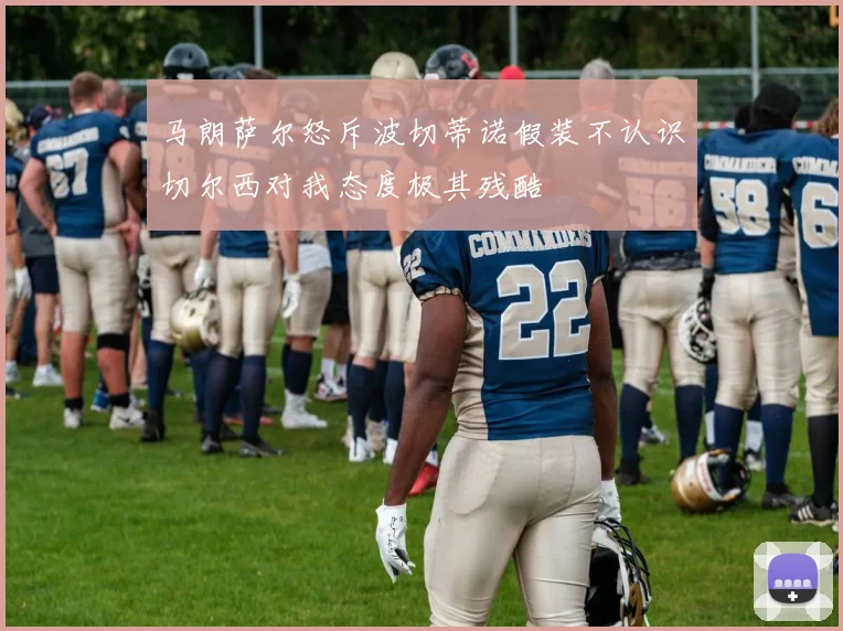 马朗萨尔怒斥波切蒂诺假装不认识切尔西对我态度极其残酷