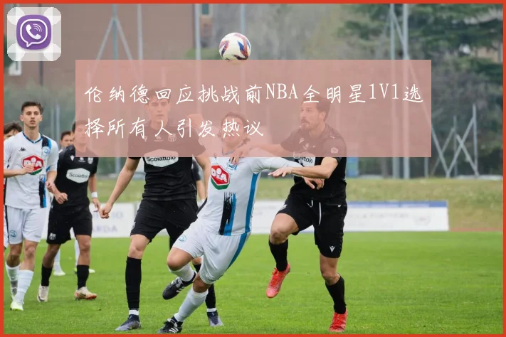 伦纳德回应挑战前NBA全明星1V1选择所有人引发热议