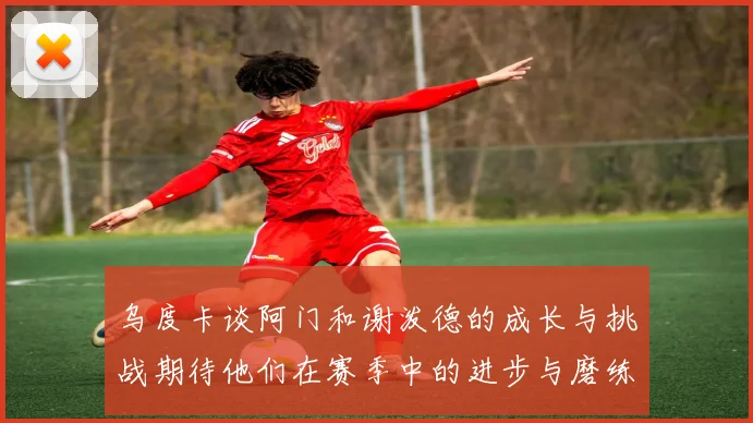 乌度卡谈阿门和谢泼德的成长与挑战期待他们在赛季中的进步与磨练