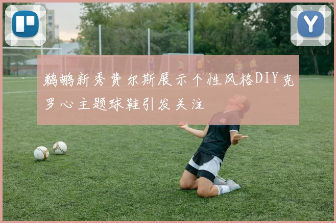 鹈鹕新秀费尔斯展示个性风格DIY克罗心主题球鞋引发关注