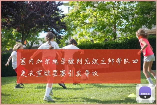 塞内加尔绝杀被判无效主帅带队回更衣室欲罢赛引发争议