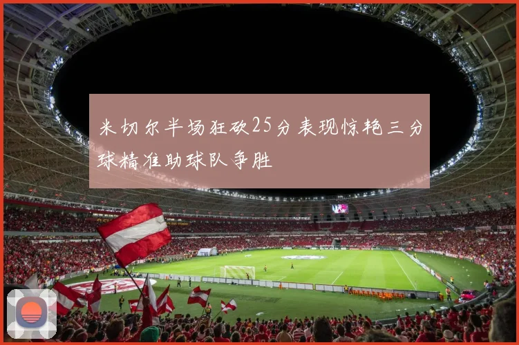 米切尔半场狂砍25分表现惊艳三分球精准助球队争胜