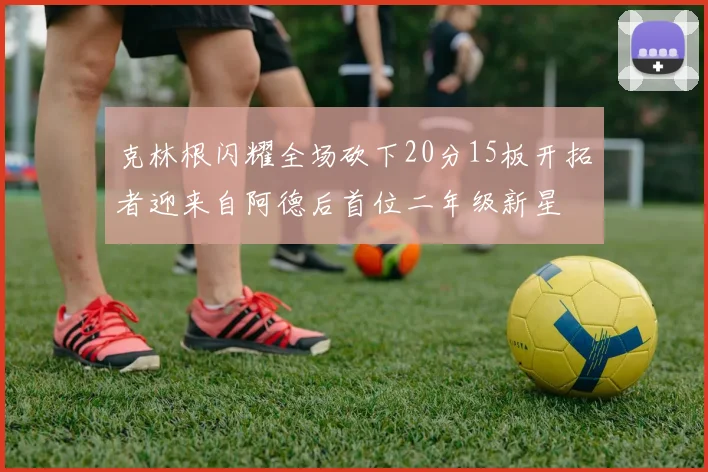 克林根闪耀全场砍下20分15板开拓者迎来自阿德后首位二年级新星