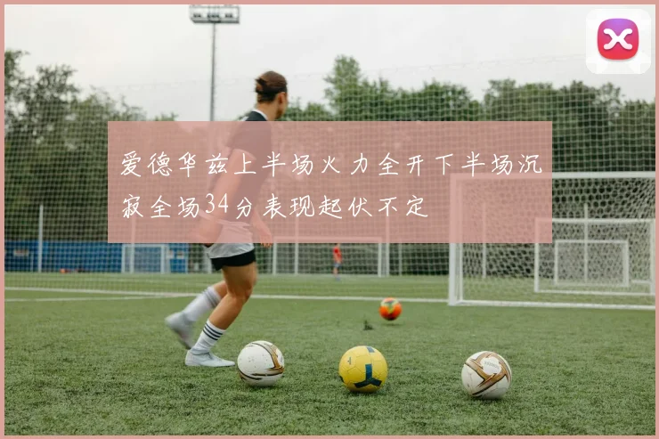 爱德华兹上半场火力全开下半场沉寂全场34分表现起伏不定