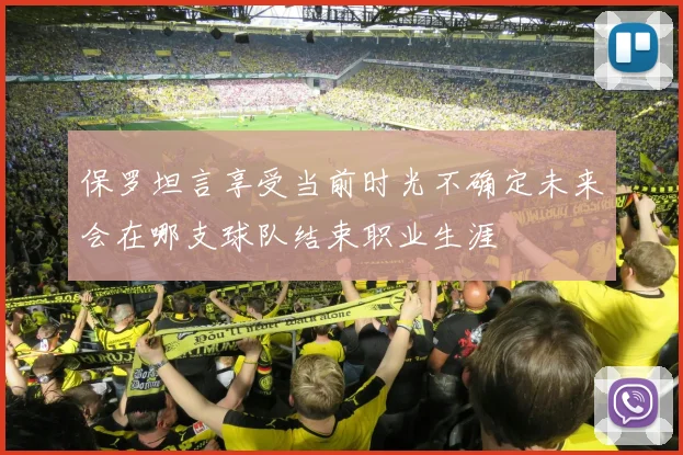 保罗坦言享受当前时光不确定未来会在哪支球队结束职业生涯