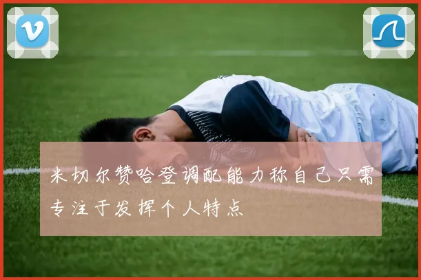 米切尔赞哈登调配能力称自己只需专注于发挥个人特点