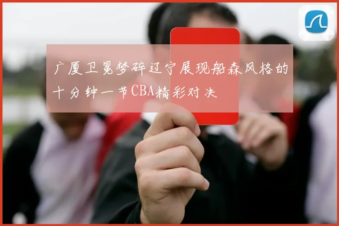 广厦卫冕梦碎辽宁展现船森风格的十分钟一节CBA精彩对决