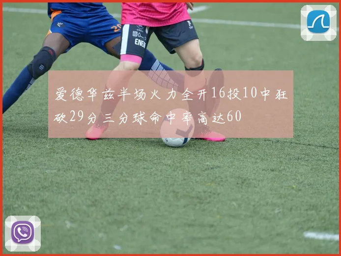 爱德华兹半场火力全开16投10中狂砍29分三分球命中率高达60