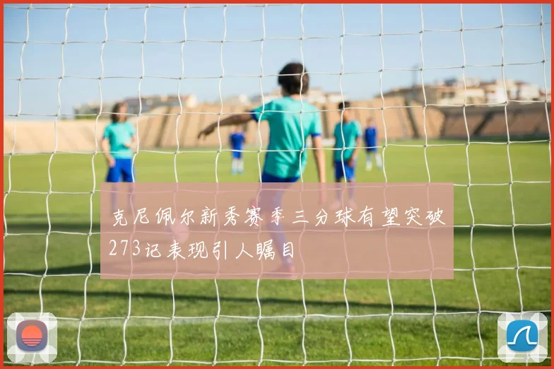 克尼佩尔新秀赛季三分球有望突破273记表现引人瞩目