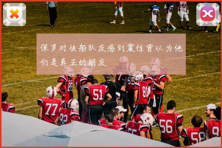 保罗对快船队友感到震惊曾以为他们是真正的朋友