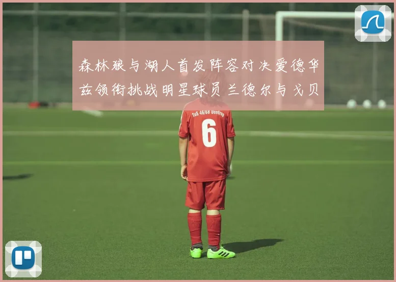 森林狼与湖人首发阵容对决爱德华兹领衔挑战明星球员兰德尔与戈贝尔