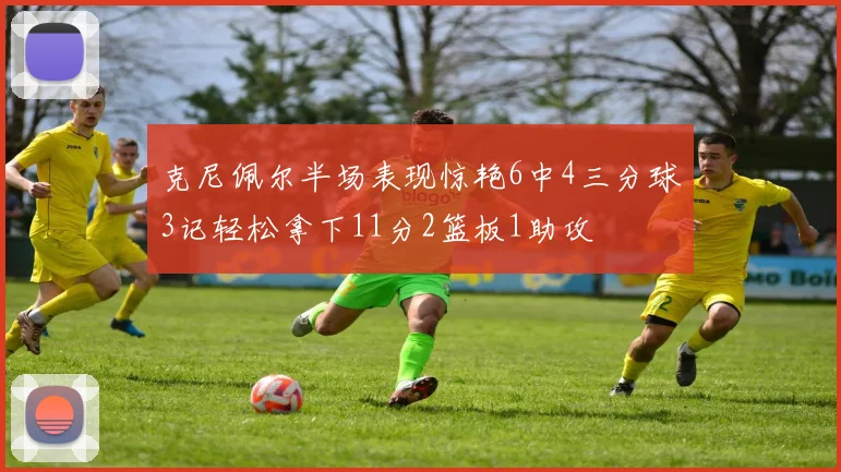 克尼佩尔半场表现惊艳6中4三分球3记轻松拿下11分2篮板1助攻