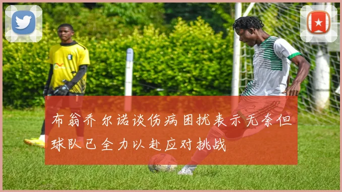 布翁乔尔诺谈伤病困扰表示无奈但球队已全力以赴应对挑战