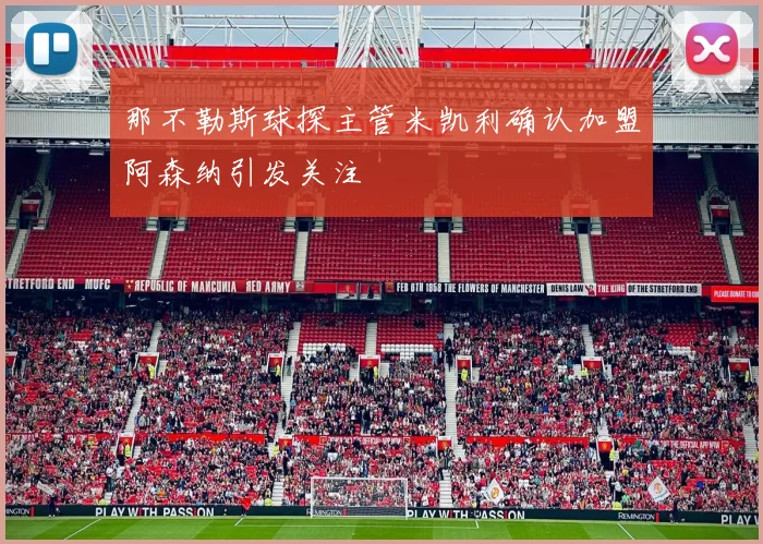 那不勒斯球探主管米凯利确认加盟阿森纳引发关注