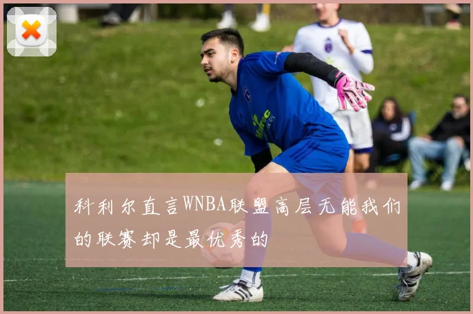 科利尔直言WNBA联盟高层无能我们的联赛却是最优秀的