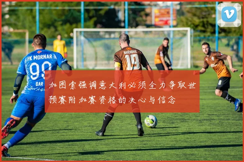 加图索强调意大利必须全力争取世预赛附加赛资格的决心与信念