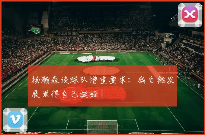 杨瀚森谈球队增重要求：我自然发展觉得自己挺好