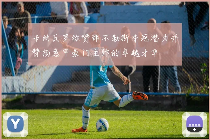 卡纳瓦罗称赞那不勒斯夺冠潜力并赞扬意甲豪门主帅的卓越才华