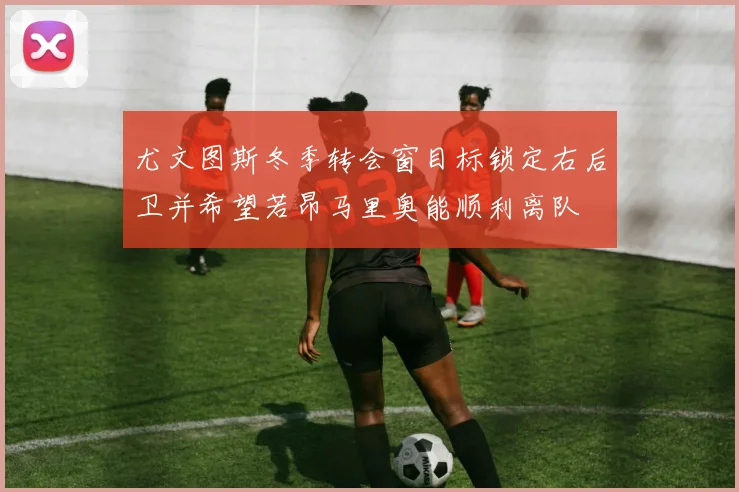 尤文图斯冬季转会窗目标锁定右后卫并希望若昂马里奥能顺利离队