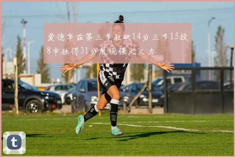爱德华兹第三节狂砍14分三节15投8中独得31分展现强大火力