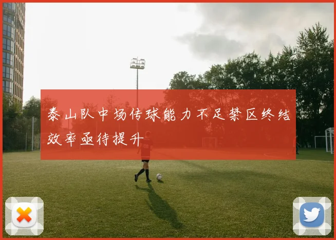 泰山队中场传球能力不足禁区终结效率亟待提升