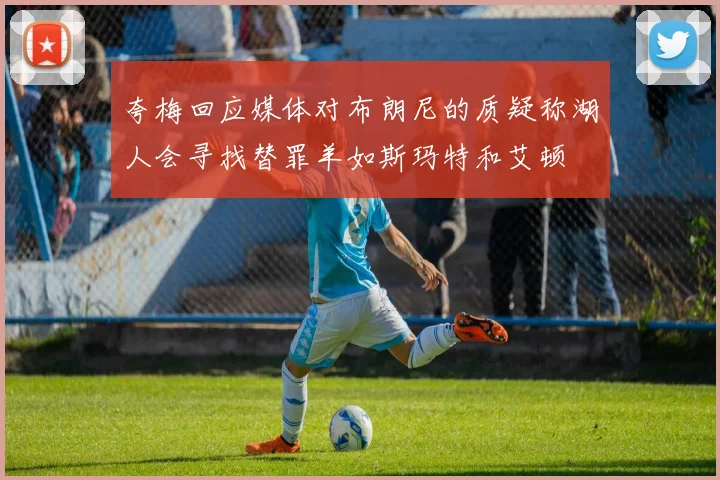 夸梅回应媒体对布朗尼的质疑称湖人会寻找替罪羊如斯玛特和艾顿