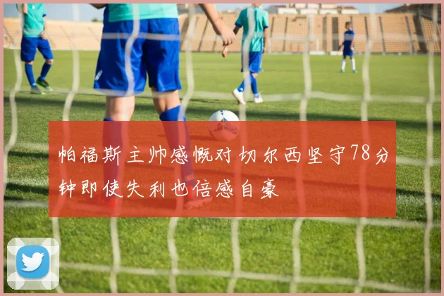 帕福斯主帅感慨对切尔西坚守78分钟即使失利也倍感自豪