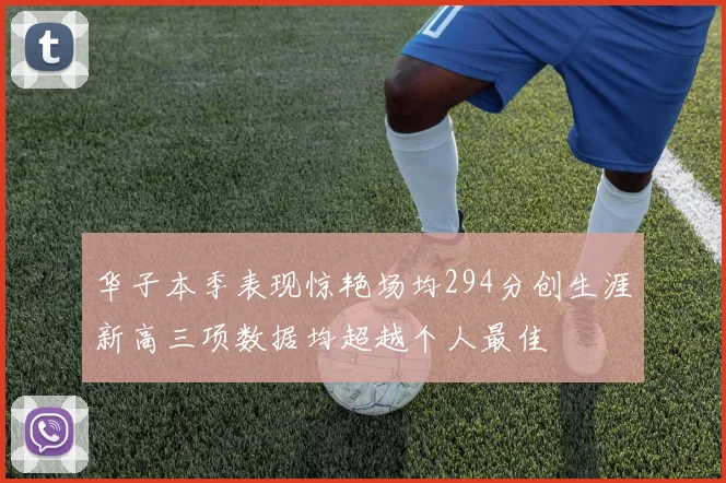 华子本季表现惊艳场均294分创生涯新高三项数据均超越个人最佳