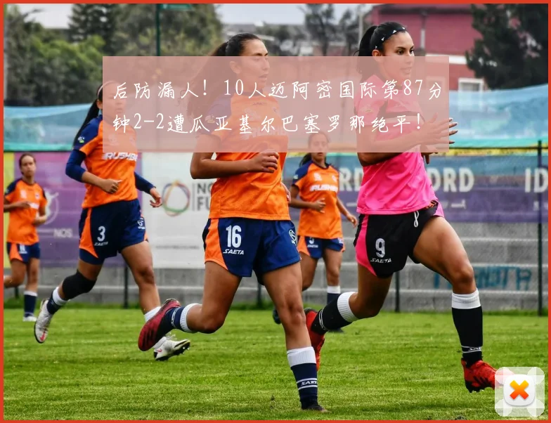 后防漏人！10人迈阿密国际第87分钟2-2遭瓜亚基尔巴塞罗那绝平！