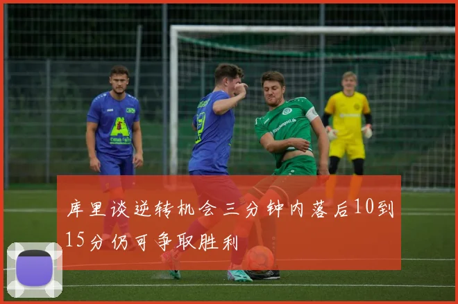 库里谈逆转机会三分钟内落后10到15分仍可争取胜利