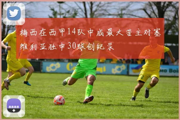 梅西在西甲14队中成最大苦主对塞维利亚独中30球创纪录