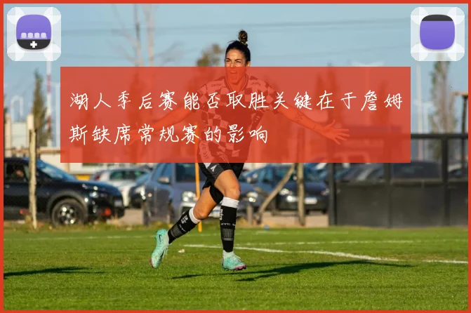 湖人季后赛能否取胜关键在于詹姆斯缺席常规赛的影响