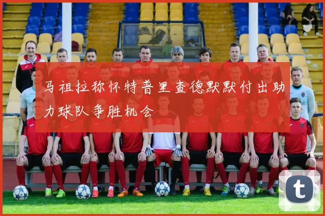 马祖拉称怀特普里查德默默付出助力球队争胜机会