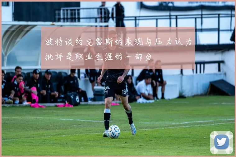 波特谈约克雷斯的表现与压力认为批评是职业生涯的一部分