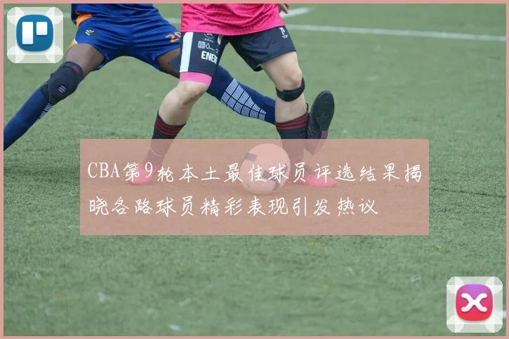 CBA第9轮本土最佳球员评选结果揭晓各路球员精彩表现引发热议