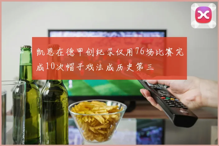 凯恩在德甲创纪录仅用76场比赛完成10次帽子戏法成历史第三