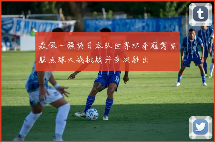 森保一强调日本队世界杯夺冠需克服点球大战挑战并多次胜出