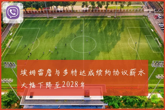 埃姆雷詹与多特达成续约协议薪水大幅下降至2028年