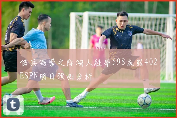 伤兵满营之际湖人胜率598灰熊402ESPN明日预测分析