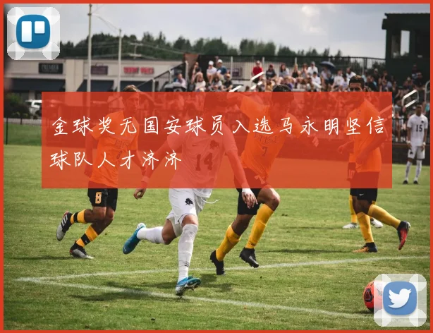 金球奖无国安球员入选马永明坚信球队人才济济