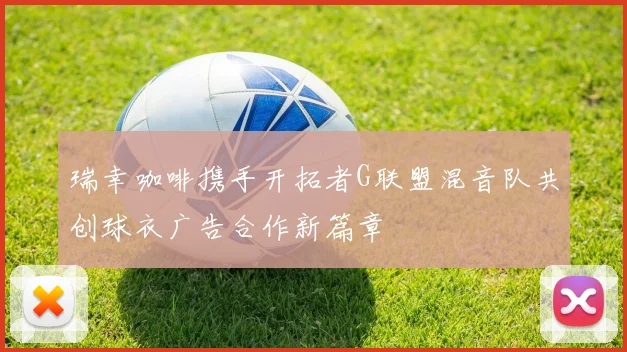 瑞幸咖啡携手开拓者G联盟混音队共创球衣广告合作新篇章