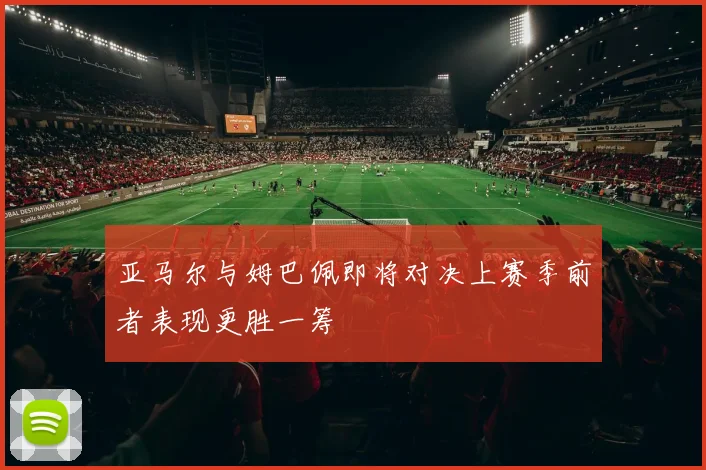 亚马尔与姆巴佩即将对决上赛季前者表现更胜一筹
