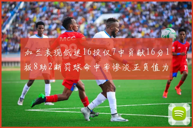 加兰表现低迷16投仅7中贡献16分1板8助2断罚球命中率惨淡正负值为负24