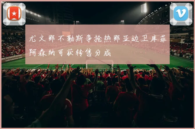 尤文那不勒斯争抢热那亚边卫库菲阿森纳可获转售分成