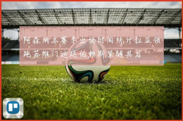 阿森纳本赛季出场时间统计拉亚领跑苏维门迪廷伯赖斯紧随其后