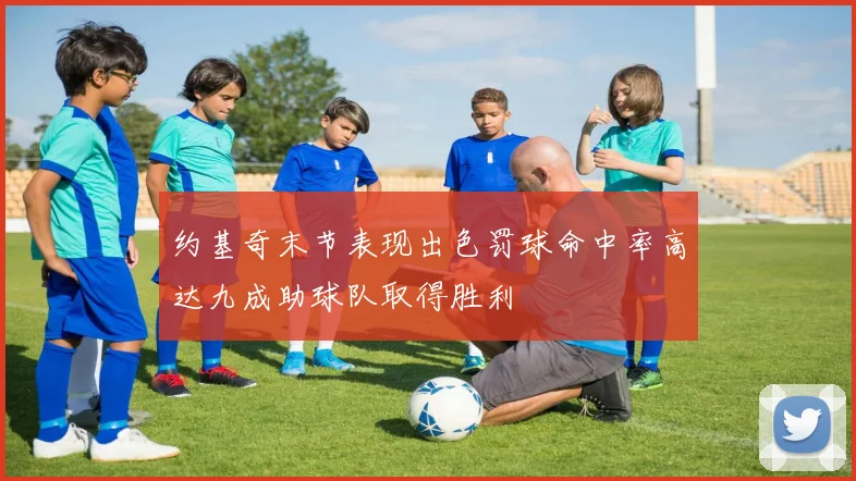 约基奇末节表现出色罚球命中率高达九成助球队取得胜利