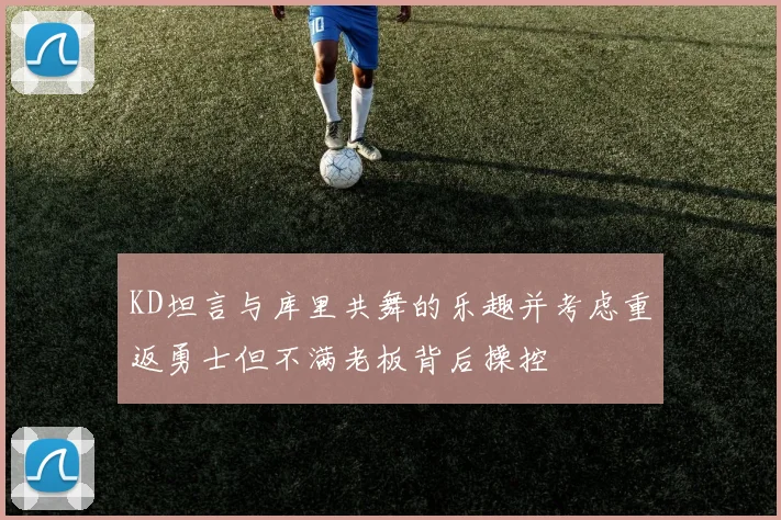 KD坦言与库里共舞的乐趣并考虑重返勇士但不满老板背后操控
