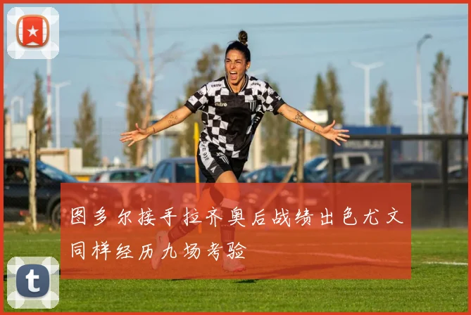 图多尔接手拉齐奥后战绩出色尤文同样经历九场考验