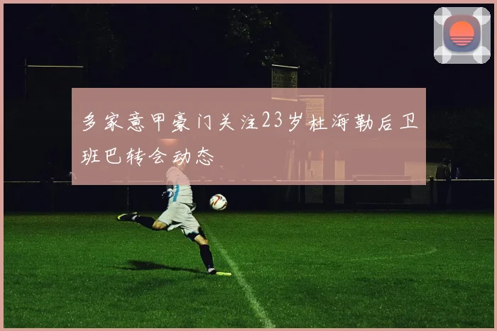 多家意甲豪门关注23岁杜海勒后卫班巴转会动态