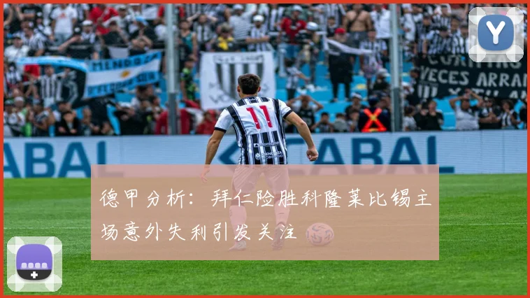 德甲分析：拜仁险胜科隆莱比锡主场意外失利引发关注